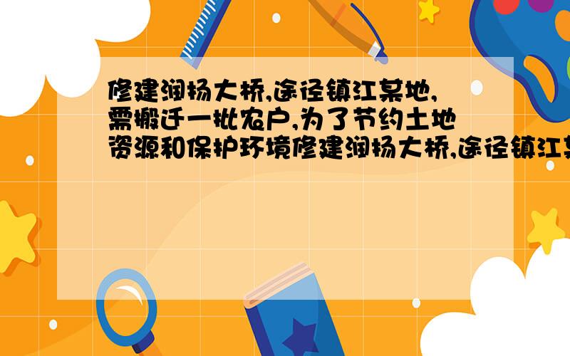 修建润扬大桥,途径镇江某地,需搬迁一批农户,为了节约土地资源和保护环境修建润扬大桥,途径镇江某地,需搬迁一批农户,为了节约土地资源和保护环境,政府决定统一规划建房小区,并且投入