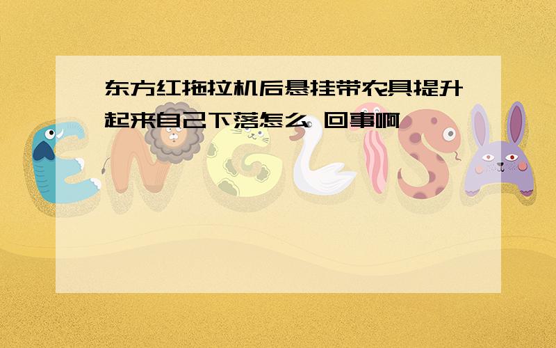 东方红拖拉机后悬挂带农具提升起来自己下落怎么 回事啊