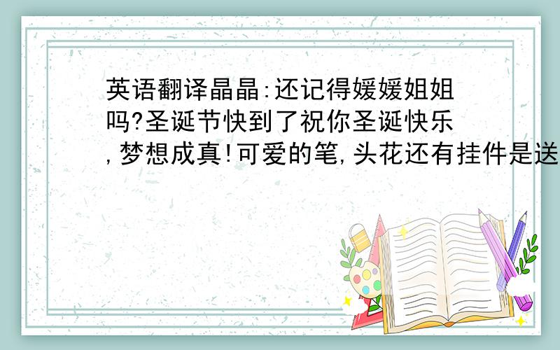 英语翻译晶晶:还记得媛媛姐姐吗?圣诞节快到了祝你圣诞快乐,梦想成真!可爱的笔,头花还有挂件是送给你的圣诞礼物,希望你和你的伙伴们分享,也祝他们圣诞快乐.下个月就是你生日了,又长大