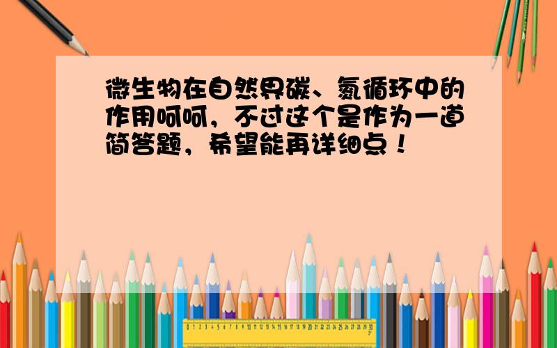 微生物在自然界碳、氮循环中的作用呵呵，不过这个是作为一道简答题，希望能再详细点！