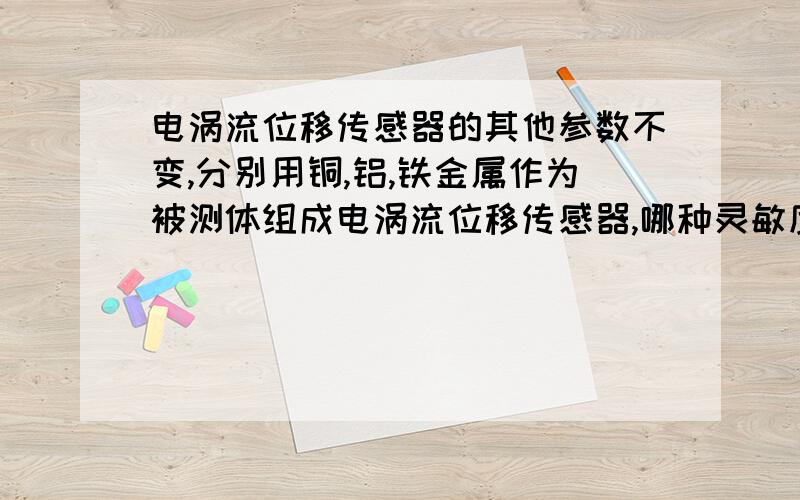 电涡流位移传感器的其他参数不变,分别用铜,铝,铁金属作为被测体组成电涡流位移传感器,哪种灵敏度高?