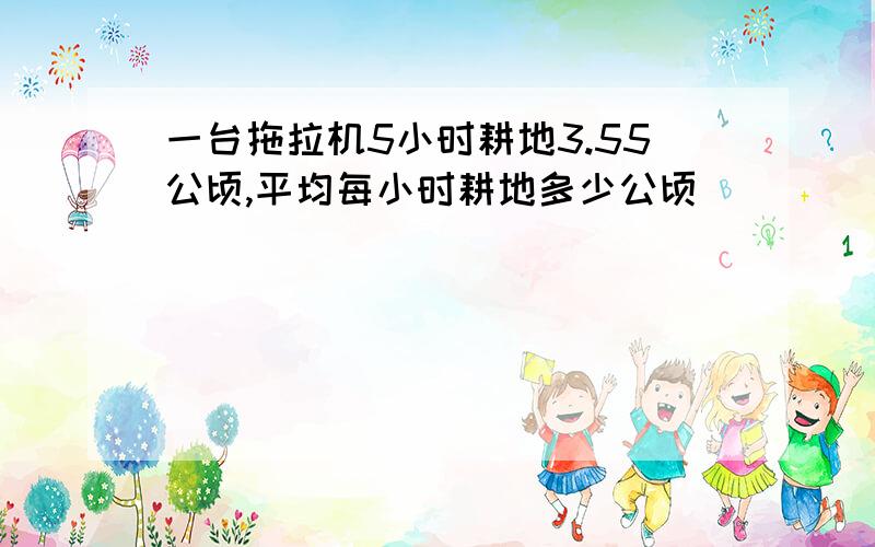 一台拖拉机5小时耕地3.55公顷,平均每小时耕地多少公顷