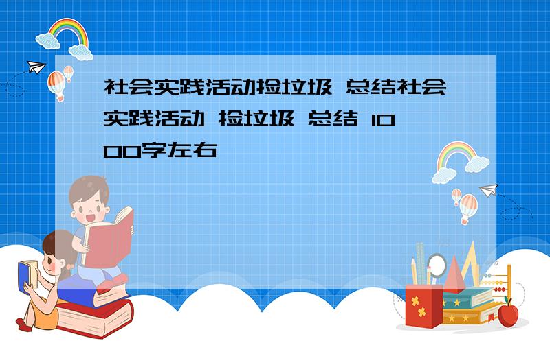 社会实践活动捡垃圾 总结社会实践活动 捡垃圾 总结 1000字左右