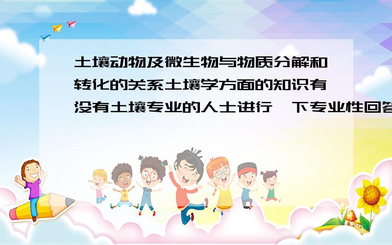 土壤动物及微生物与物质分解和转化的关系土壤学方面的知识有没有土壤专业的人士进行一下专业性回答