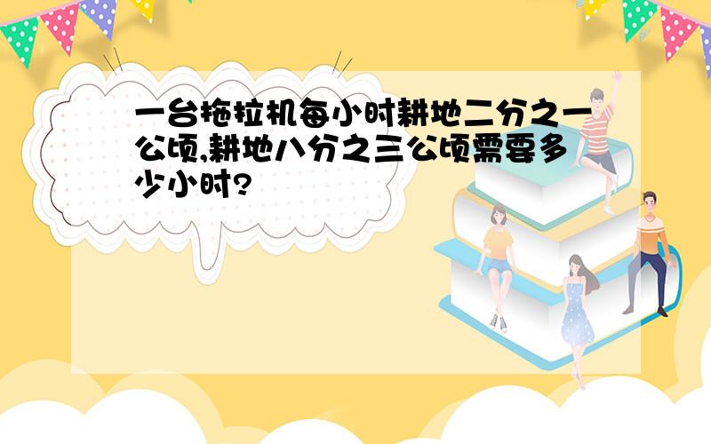 一台拖拉机每小时耕地二分之一公顷,耕地八分之三公顷需要多少小时?