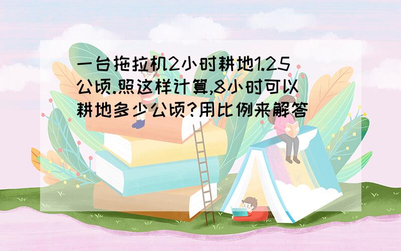 一台拖拉机2小时耕地1.25公顷.照这样计算,8小时可以耕地多少公顷?用比例来解答