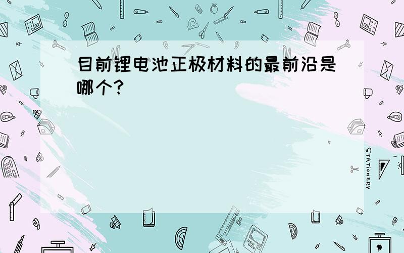 目前锂电池正极材料的最前沿是哪个?