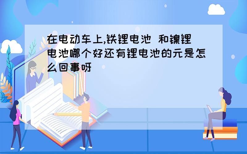 在电动车上,铁锂电池 和镍锂电池哪个好还有锂电池的元是怎么回事呀