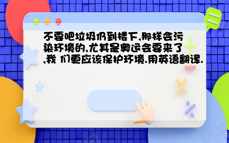 不要吧垃圾仍到楼下,那样会污染环境的,尤其是奥运会要来了,我 们更应该保护环境.用英语翻译.