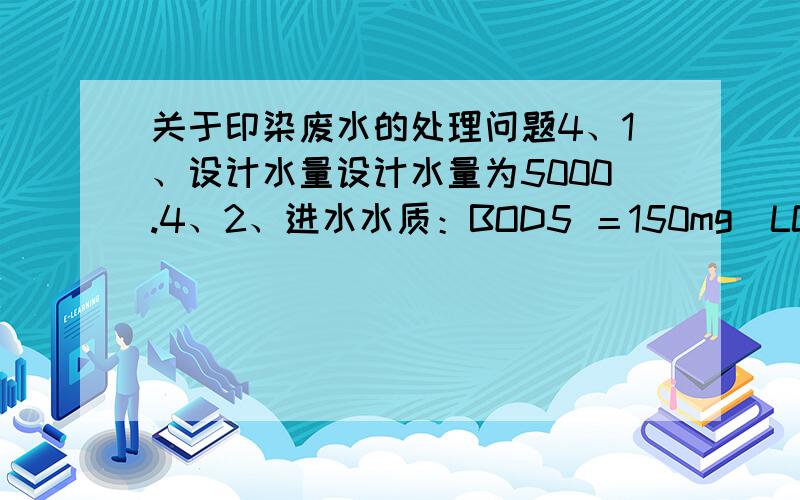 关于印染废水的处理问题4、1、设计水量设计水量为5000.4、2、进水水质：BOD5 ＝150mg／LCODCr ＝560mg／LSS ＝240mg／LPH =5～6色度=350倍4、3、废水处理站出水水质标准：要求经过处理后水质达到国