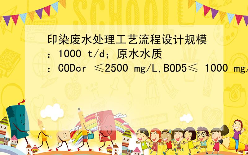 印染废水处理工艺流程设计规模：1000 t/d；原水水质：CODcr ≤2500 mg/L,BOD5≤ 1000 mg/L,SS≤1200 mg/L,TP≤5 mg/L,NH4+-N≤50 mg/L,pH6～12,色度≤450；出水水质：CODcr≤50mg/L,BOD5≤10mg/L,SS≤10mg/L,TP≤0.5mg/L,NH4+-