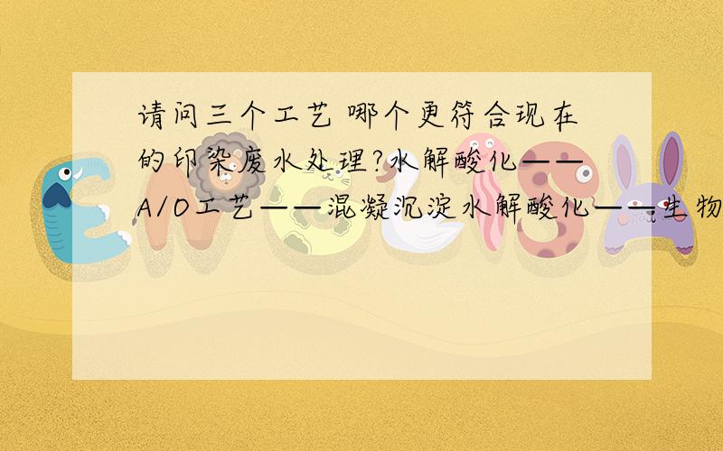 请问三个工艺 哪个更符合现在的印染废水处理?水解酸化——A/O工艺——混凝沉淀水解酸化——生物接触氧化——混凝沉淀水解酸化——SBR工艺——混凝沉淀