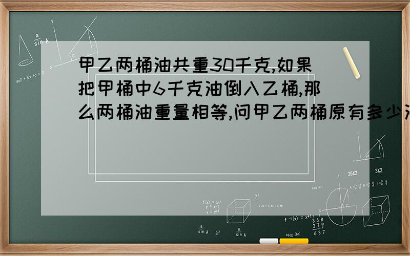 甲乙两桶油共重30千克,如果把甲桶中6千克油倒入乙桶,那么两桶油重量相等,问甲乙两桶原有多少油?