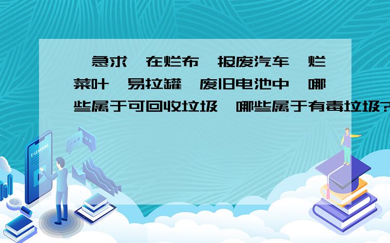 【急求】在烂布、报废汽车、烂菜叶、易拉罐、废旧电池中,哪些属于可回收垃圾,哪些属于有毒垃圾?