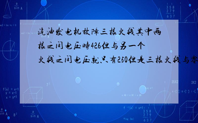 汽油发电机故障三根火线其中两根之间电压时426但与另一个火线之间电压就只有250但是三根火线与零线之间电压都是250