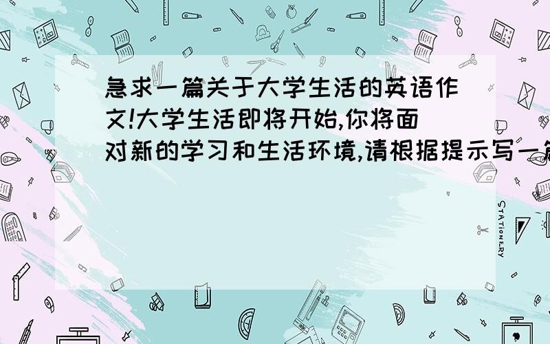 急求一篇关于大学生活的英语作文!大学生活即将开始,你将面对新的学习和生活环境,请根据提示写一篇英语短文,谈谈你打算如何安排你的大学生活.1、确定新的学习目标.2、改进学习方法.3、