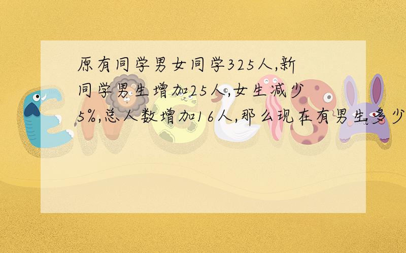 原有同学男女同学325人,新同学男生增加25人,女生减少5%,总人数增加16人,那么现在有男生多少人?