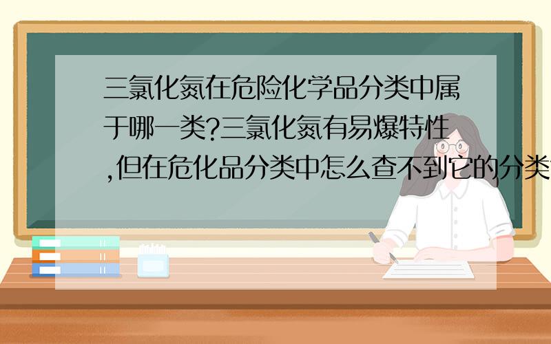 三氯化氮在危险化学品分类中属于哪一类?三氯化氮有易爆特性,但在危化品分类中怎么查不到它的分类?它的危规号是什么?谢谢永恒的瓦格拉的回答，可我还是不想结束提问，还想再等等有没