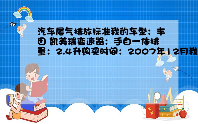 汽车尾气排放标准我的车型：丰田 凯美瑞变速器：手自一体排量：2.4升购买时间：2007年12月我想问一下排气量是否达到欧3的标准!