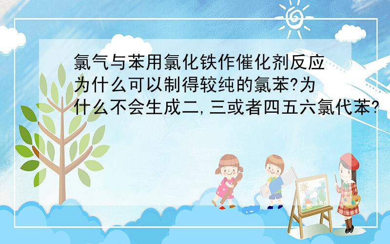 氯气与苯用氯化铁作催化剂反应为什么可以制得较纯的氯苯?为什么不会生成二,三或者四五六氯代苯?