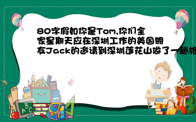 80字假如你是Tom,你们全家星期天应在深圳工作的美国朋友Jack的邀请到深圳莲花山做了一趟旅游,请根据下面提示,给Jack先生写一篇英文感谢信1.信的第一句就要涉及感谢的话题.2.信的结尾加上