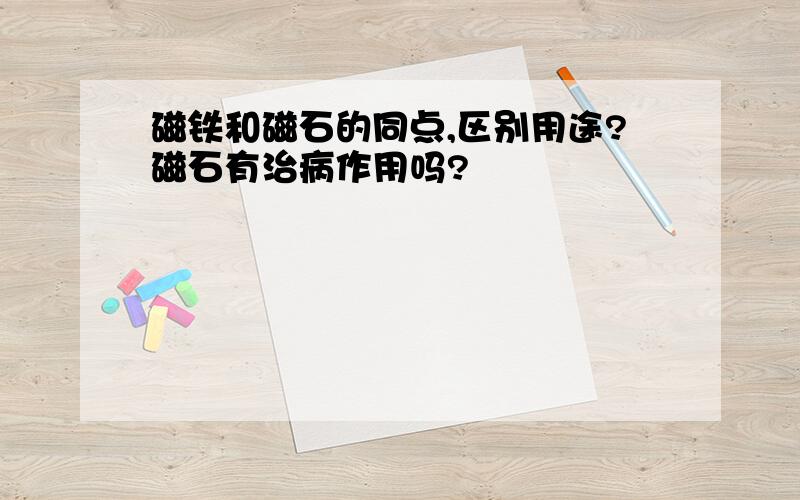 磁铁和磁石的同点,区别用途?磁石有治病作用吗?