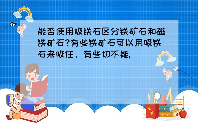 能否使用吸铁石区分铁矿石和磁铁矿石?有些铁矿石可以用吸铁石来吸住、有些切不能,