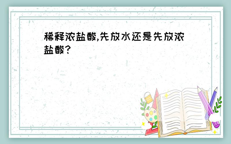 稀释浓盐酸,先放水还是先放浓盐酸?