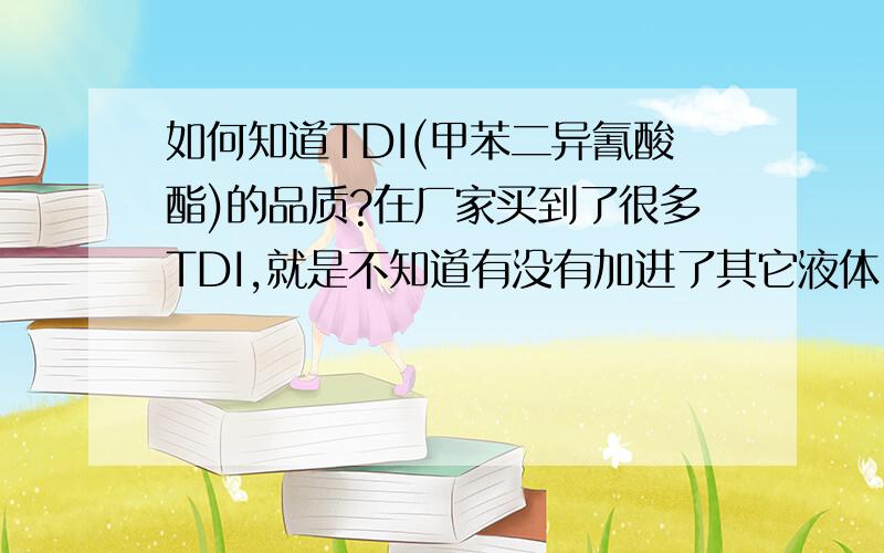 如何知道TDI(甲苯二异氰酸酯)的品质?在厂家买到了很多TDI,就是不知道有没有加进了其它液体,如何测试TDI的纯度等等的参数呢?回答有诚意的,请问有什么机器能做呢?能在那个机构做这种化学