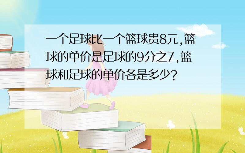 一个足球比一个篮球贵8元,篮球的单价是足球的9分之7,篮球和足球的单价各是多少?