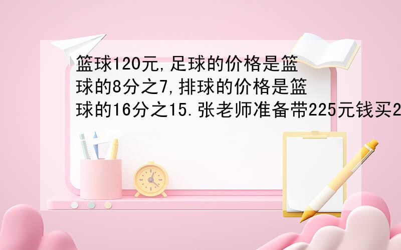 篮球120元,足球的价格是篮球的8分之7,排球的价格是篮球的16分之15.张老师准备带225元钱买2个不同的球.想一想可以有哪几种购买方案?（请写出来）