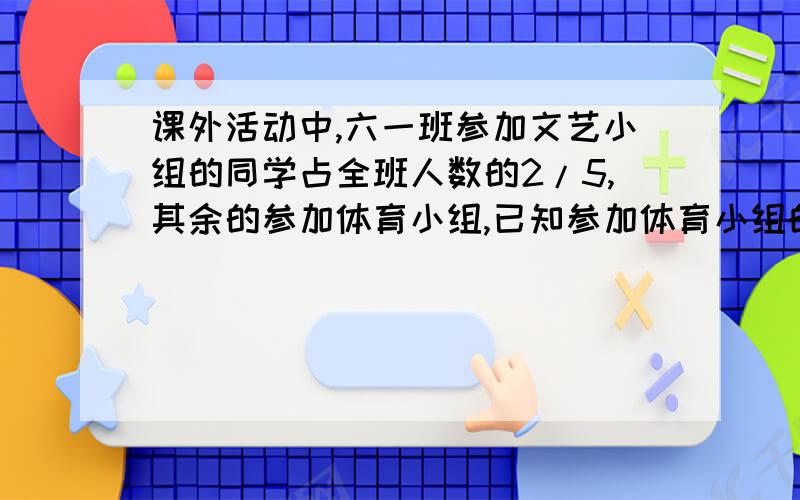 课外活动中,六一班参加文艺小组的同学占全班人数的2/5,其余的参加体育小组,已知参加体育小组的比文艺小组的多12人,六一班共有多少人?