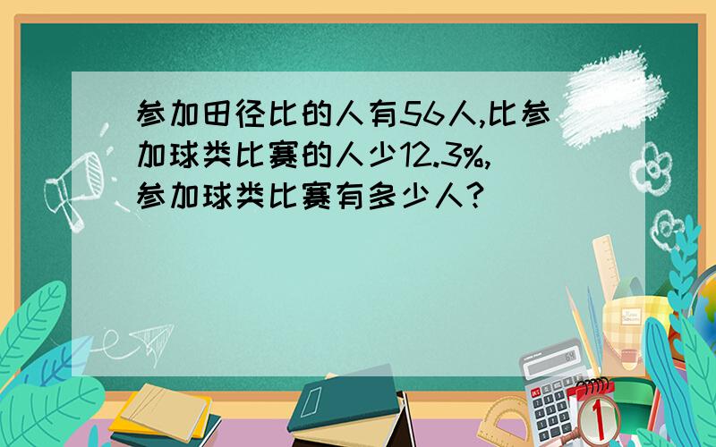 参加田径比的人有56人,比参加球类比赛的人少12.3%,参加球类比赛有多少人?