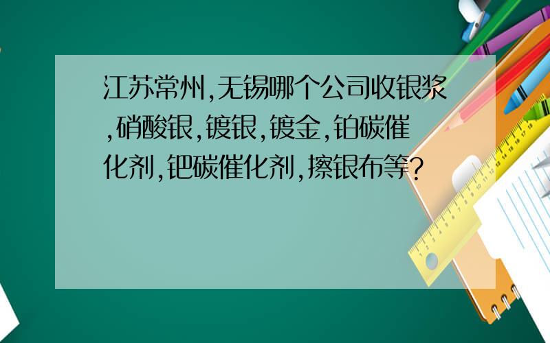 江苏常州,无锡哪个公司收银浆,硝酸银,镀银,镀金,铂碳催化剂,钯碳催化剂,擦银布等?