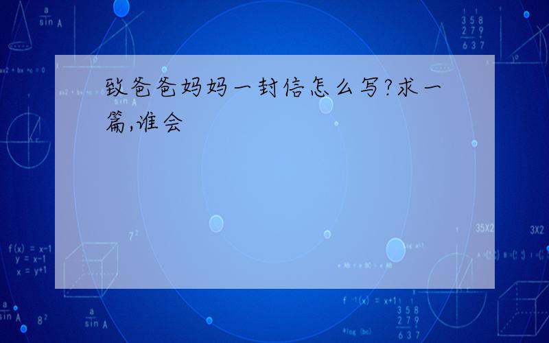 致爸爸妈妈一封信怎么写?求一篇,谁会