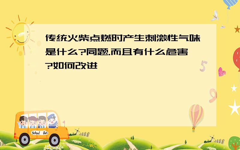 传统火柴点燃时产生刺激性气味是什么?同题.而且有什么危害?如何改进