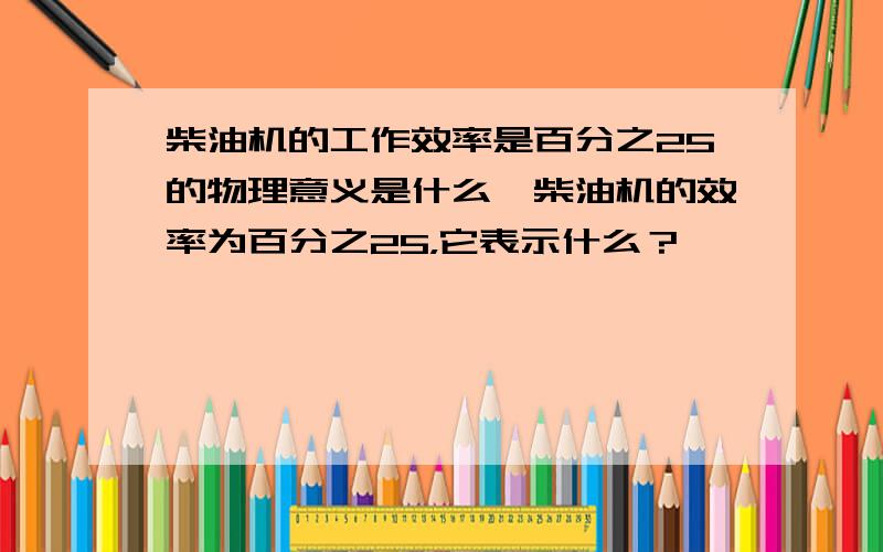 柴油机的工作效率是百分之25的物理意义是什么,柴油机的效率为百分之25，它表示什么？