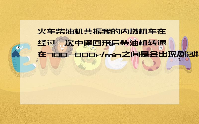 火车柴油机共振我的内燃机车在经过一次中修回来后柴油机转速在700-800r/min之间是会出现剧烈抖动,师傅说是共振,处理不了.请问为什么新车没有这种现象?到底能不能处理呢?火车的DF10DD型内