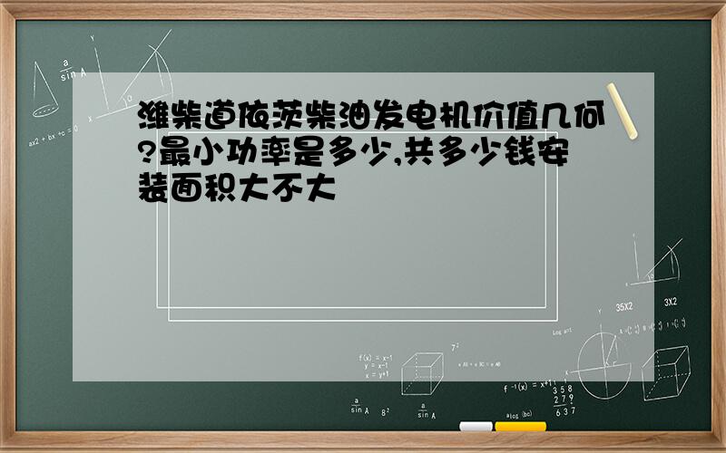 潍柴道依茨柴油发电机价值几何?最小功率是多少,共多少钱安装面积大不大