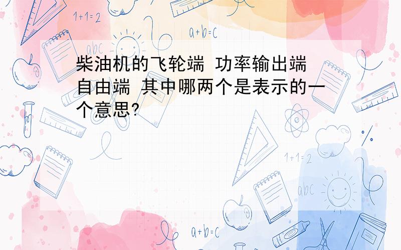 柴油机的飞轮端 功率输出端 自由端 其中哪两个是表示的一个意思?