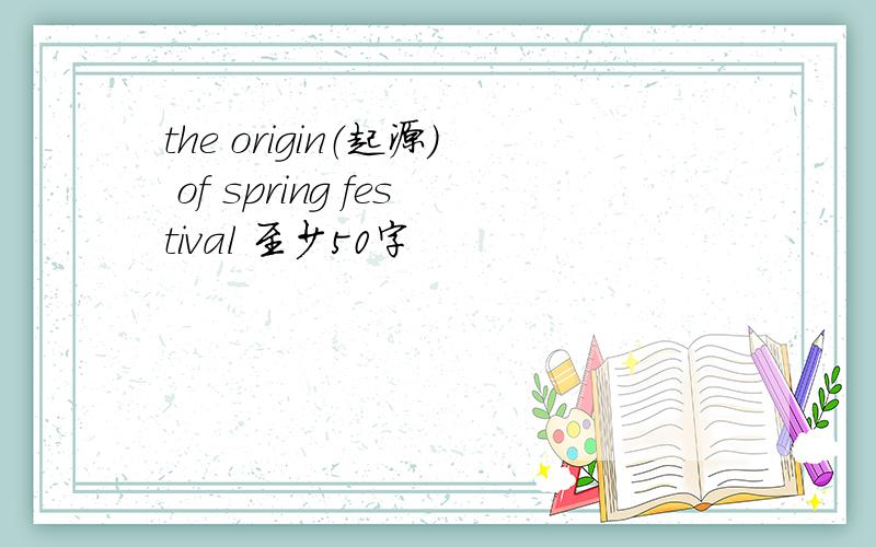 the origin（起源） of spring festival 至少50字