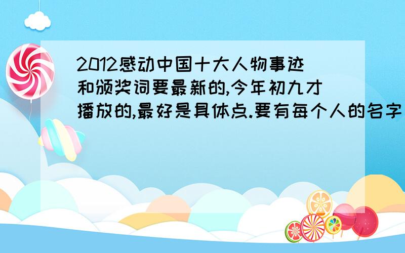 2012感动中国十大人物事迹和颁奖词要最新的,今年初九才播放的,最好是具体点.要有每个人的名字事迹和颁奖词