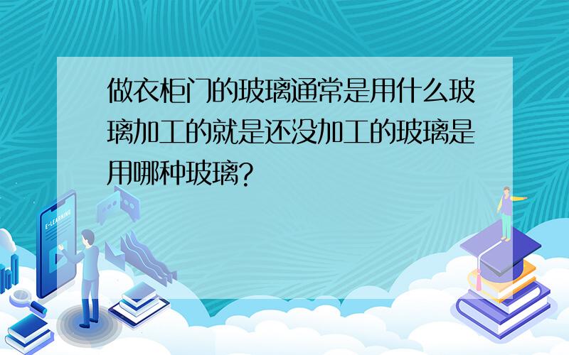 做衣柜门的玻璃通常是用什么玻璃加工的就是还没加工的玻璃是用哪种玻璃?