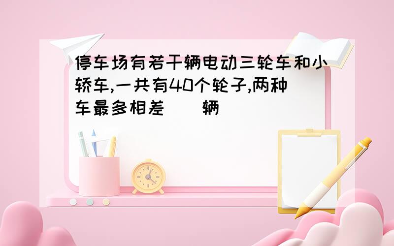 停车场有若干辆电动三轮车和小轿车,一共有40个轮子,两种车最多相差（）辆