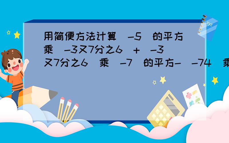 用简便方法计算(-5)的平方乘(-3又7分之6)+(-3又7分之6)乘(-7)的平方-(-74)乘3又7分之6=?