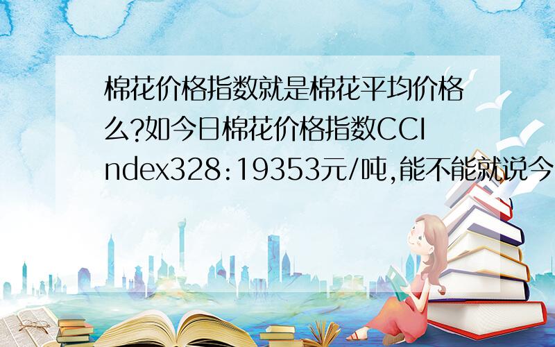 棉花价格指数就是棉花平均价格么?如今日棉花价格指数CCIndex328:19353元/吨,能不能就说今日棉花平均价格就是19353元/吨?