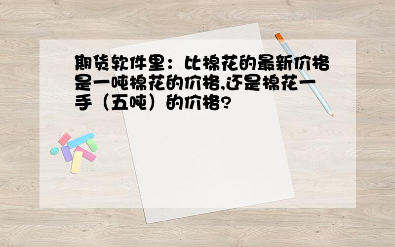 期货软件里：比棉花的最新价格是一吨棉花的价格,还是棉花一手（五吨）的价格?