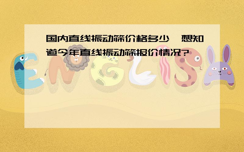 国内直线振动筛价格多少,想知道今年直线振动筛报价情况?