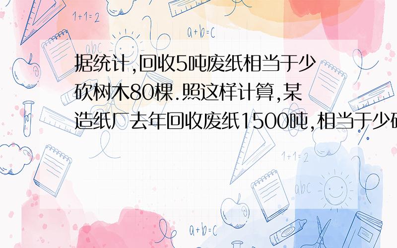 据统计,回收5吨废纸相当于少砍树木80棵.照这样计算,某造纸厂去年回收废纸1500吨,相当于少砍多少棵?