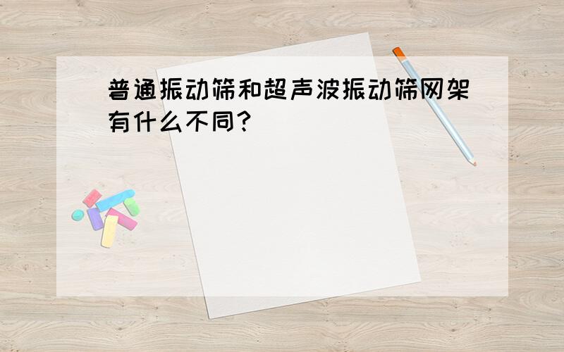 普通振动筛和超声波振动筛网架有什么不同?